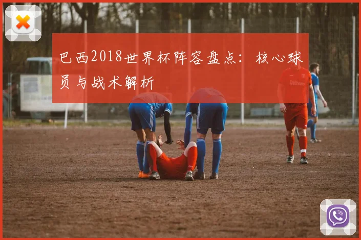 巴西2018世界杯阵容盘点：核心球员与战术解析