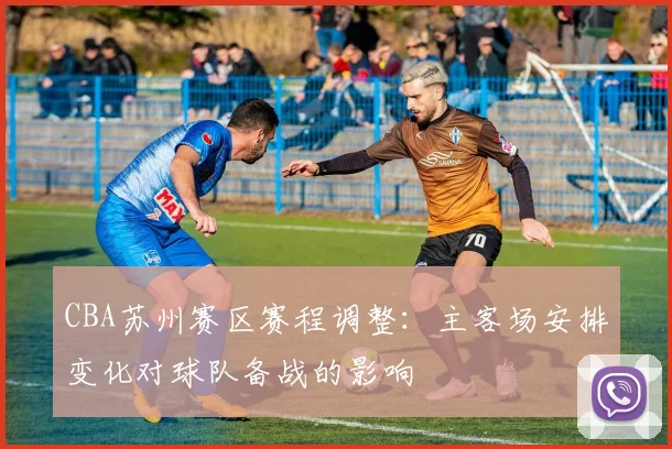 CBA苏州赛区赛程调整：主客场安排变化对球队备战的影响