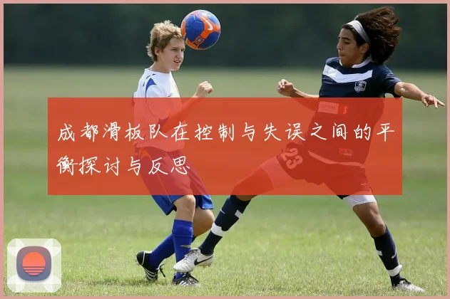 成都滑板队在控制与失误之间的平衡探讨与反思