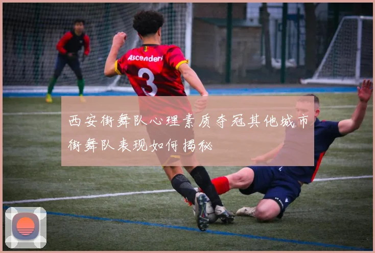西安街舞队心理素质夺冠其他城市街舞队表现如何揭秘