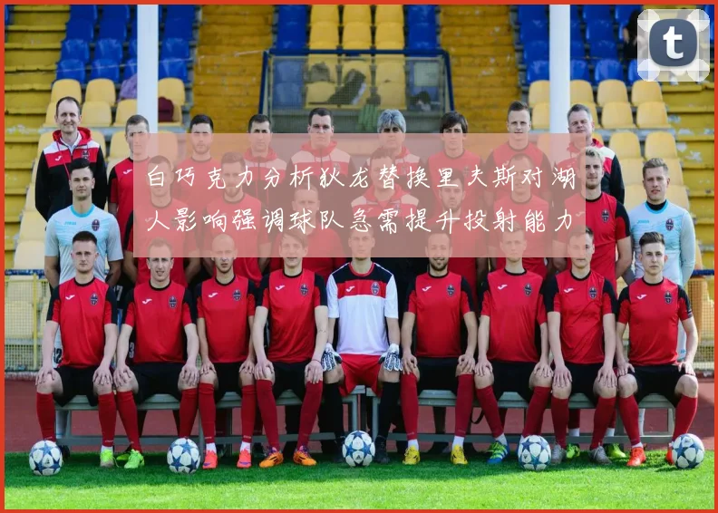白巧克力分析狄龙替换里夫斯对湖人影响强调球队急需提升投射能力