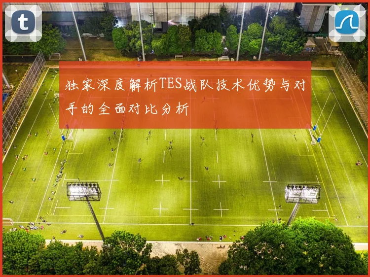 独家深度解析TES战队技术优势与对手的全面对比分析