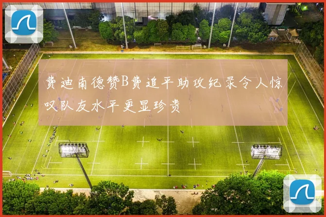 费迪南德赞B费追平助攻纪录令人惊叹队友水平更显珍贵