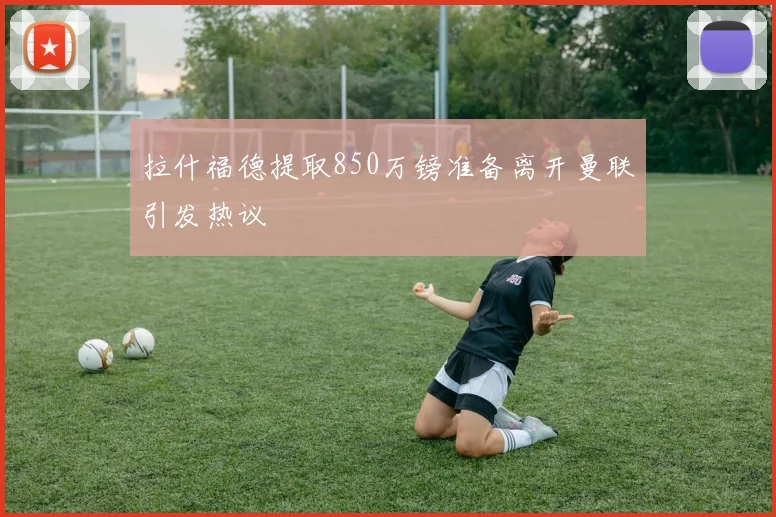 拉什福德提取850万镑准备离开曼联引发热议