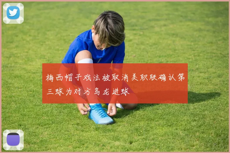 梅西帽子戏法被取消美职联确认第三球为对方乌龙进球