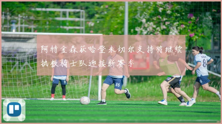 阿特金森获哈登米切尔支持将继续执教骑士队迎接新赛季