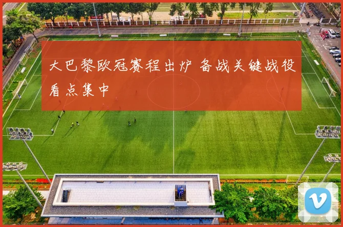 大巴黎欧冠赛程出炉 备战关键战役看点集中