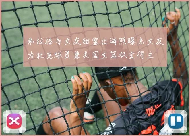弗拉格与女友甜蜜出游照曝光女友为杜克球员兼美国女篮双金得主