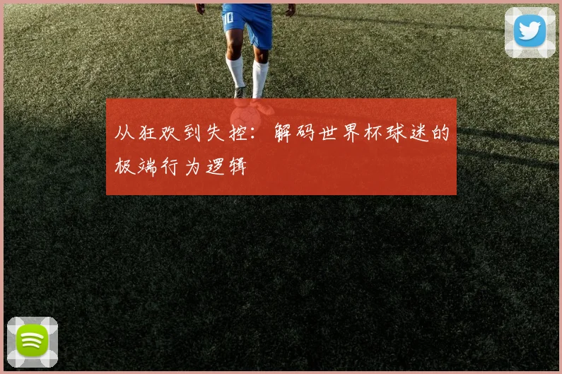 从狂欢到失控：解码世界杯球迷的极端行为逻辑