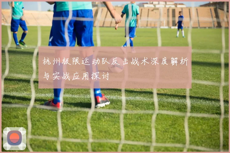 杭州极限运动队反击战术深度解析与实战应用探讨